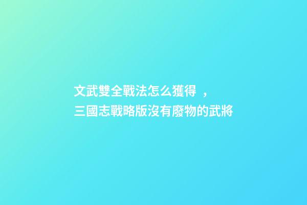 文武雙全戰法怎么獲得，三國志戰略版沒有廢物的武將